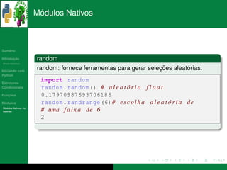 ´
                      Modulos Nativos



   ´
Sumario

       ¸˜
Introducao            random
          ´
Breve Historico


Iniciando com
                                                                 ¸˜        ´
                      random: fornece ferramentas para gerar selecoes aleatorias.
Python

Estruturas
                       import random
Condicionais           random . random () # a l e a t o r i o f l o a t
                                                      ´
   ¸˜
Funcoes                0.17970987693706186
 ´
Modulos                random . randrange (6) # e s c o l h a a l e a t o r i a de
                                                                        ´
  ´
Modulos Nativos: As
bater´as
     ı                 # uma f a i x a de 6
                       2
 