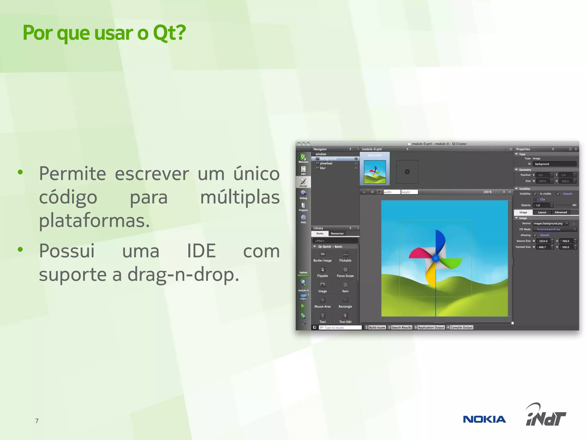 Por que usar o Qt?




• Permite escrever um único
  código    para    múltiplas
  plataformas.
• Possui uma IDE com
  suporte a drag-n-drop.




  7
 