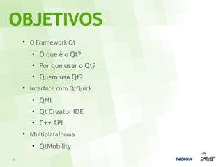 OBJETIVOS
    ●
        O Framework Qt
        ●
            O que é o Qt?
        ●
            Por que usar o Qt?
        ●
            Quem usa Qt?
    ●
        Interface com QtQuick
        ●
            QML
        ●
            Qt Creator IDE
        ●
            C++ API
    ●
        Multiplataforma
        ●
            QtMobility
2
 
