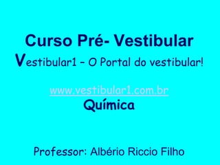 Curso Pré- Vestibular
Vestibular1 – O Portal do vestibular!
      www.vestibular1.com.br
             Química


   Professor: Albério Riccio Filho
 