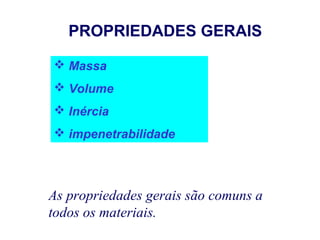 PROPRIEDADES GERAIS

 Massa
 Volume
 Inércia
 impenetrabilidade




As propriedades gerais são comuns a
todos os materiais.
 