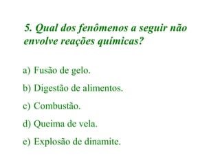 5. Qual dos fenômenos a seguir não
envolve reações químicas?

a) Fusão de gelo.
b) Digestão de alimentos.
c) Combustão.
d) Queima de vela.
e) Explosão de dinamite.
 