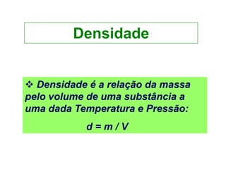 Densidade


 Densidade é a relação da massa
pelo volume de uma substância a
uma dada Temperatura e Pressão:
           d=m/V
 