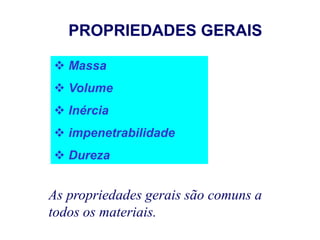 PROPRIEDADES GERAIS
 Massa
 Volume
 Inércia
 impenetrabilidade
 Dureza
As propriedades gerais são comuns a
todos os materiais.
 
