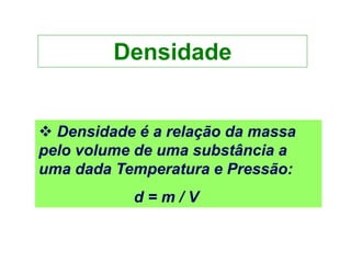 Densidade
 Densidade é a relação da massa
pelo volume de uma substância a
uma dada Temperatura e Pressão:
d = m / V
 
