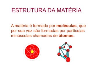 ESTRUTURA DA MATÉRIA
A matéria é formada por moléculas, que
por sua vez são formadas por partículas
minúsculas chamadas de átomos.
 