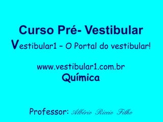 Curso Pré- Vestibular
Vestibular1 – O Portal do vestibular!
www.vestibular1.com.br
Química
Professor: Albério Riccio Filho
 