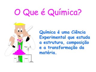 O Que é Química?
Química é uma Ciência
Experimental que estuda
a estrutura, composição
e a transformação da
matéria.
 