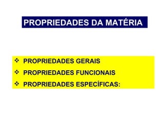PROPRIEDADES DA MATÉRIA
 PROPRIEDADES GERAIS
 PROPRIEDADES FUNCIONAIS
 PROPRIEDADES ESPECÍFICAS:
 
