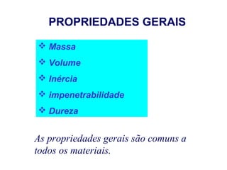 PROPRIEDADES GERAIS
 Massa
 Volume
 Inércia
 impenetrabilidade
 Dureza
As propriedades gerais são comuns a
todos os materiais.
 