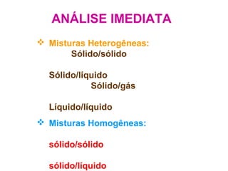  Misturas Heterogêneas:
Sólido/sólido
Sólido/líquido
Sólido/gás
Líquido/líquido
 Misturas Homogêneas:
sólido/sólido
sólido/líquido
ANÁLISE IMEDIATA
 