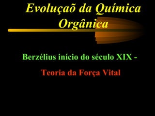 Evoluçaõ da Química
     Orgânica

Berzélius início do século XIX -
     Teoria da Força Vital
 