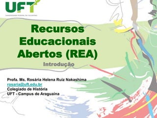 Recursos
Educacionais
Abertos (REA)
Introdução
Profa. Ms. Rosária Helena Ruiz Nakashima
rosaria@uft.edu.br
Colegiado de História
UFT - Campus de Araguaína

 