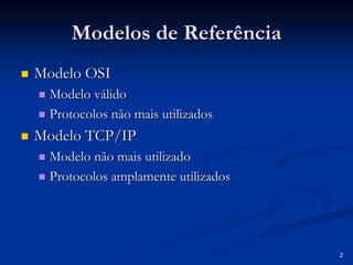 2
Modelos de Referência
Modelos de Referência
„
„ Modelo OSI
Modelo OSI
„
„ Modelo válido
Modelo válido
„
„ Protocolos não mais utilizados
Protocolos não mais utilizados
„
„ Modelo TCP/IP
Modelo TCP/IP
„
„ Modelo não mais utilizado
Modelo não mais utilizado
„
„ Protocolos amplamente utilizados
Protocolos amplamente utilizados
 