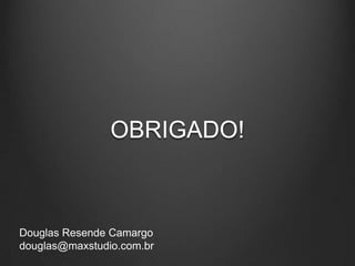 OBRIGADO!
Douglas Resende Camargo
douglas@maxstudio.com.br
 