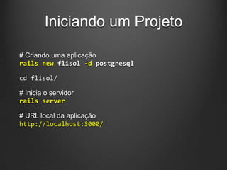Iniciando um Projeto
# Criando uma aplicação
rails new flisol -d postgresql
cd flisol/
# Inicia o servidor
rails server
# URL local da aplicação
http://localhost:3000/
 
