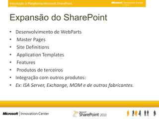 Expansão do SharePointDesenvolvimento de WebPartsMaster PagesSite DefinitionsApplication Templates FeaturesProdutos de terceirosIntegração com outros produtos:Ex: ISA Server, Exchange, MOM e de outros fabricantes.