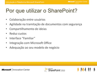 Por que utilizar o SharePoint? Colaboração entre usuáriosAgilidade na tramitação de documentos com segurançaCompartilhamento de ideiasReduz custos Interface “Familiar”Integração com Microsoft OfficeAdequação ao seu modelo de negócio