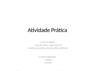 Atividade Prática
1. Criar as tabelas:
- curso (id, nome, carga_horaria)
- matricula (id_aluno, id_curso, data_matricula)
2. Inserir dados para:
- 3 alunos
- 2 cursos
 