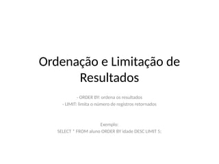 Ordenação e Limitação de
Resultados
- ORDER BY: ordena os resultados
- LIMIT: limita o número de registros retornados
Exemplo:
SELECT * FROM aluno ORDER BY idade DESC LIMIT 5;
 
