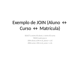 Exemplo de JOIN (Aluno ↔
Curso ↔ Matrícula)
SELECT a.nome AS aluno, c.nome AS curso
FROM matricula m
JOIN aluno a ON m.id_aluno = a.id
JOIN curso c ON m.id_curso = c.id;
 
