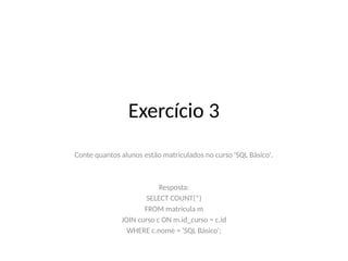 Exercício 3
Conte quantos alunos estão matriculados no curso 'SQL Básico'.
Resposta:
SELECT COUNT(*)
FROM matricula m
JOIN curso c ON m.id_curso = c.id
WHERE c.nome = 'SQL Básico';
 