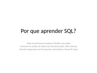 Por que aprender SQL?
- Base essencial para qualquer trabalho com dados.
- Presente em análise de dados, BI, ciência de dados, ERP, sistemas.
- Permite integração com ferramentas como Python, Power BI, Excel.
 