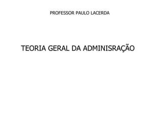 TEORIA GERAL DA ADMINISRAÇÃO PROFESSOR PAULO LACERDA 