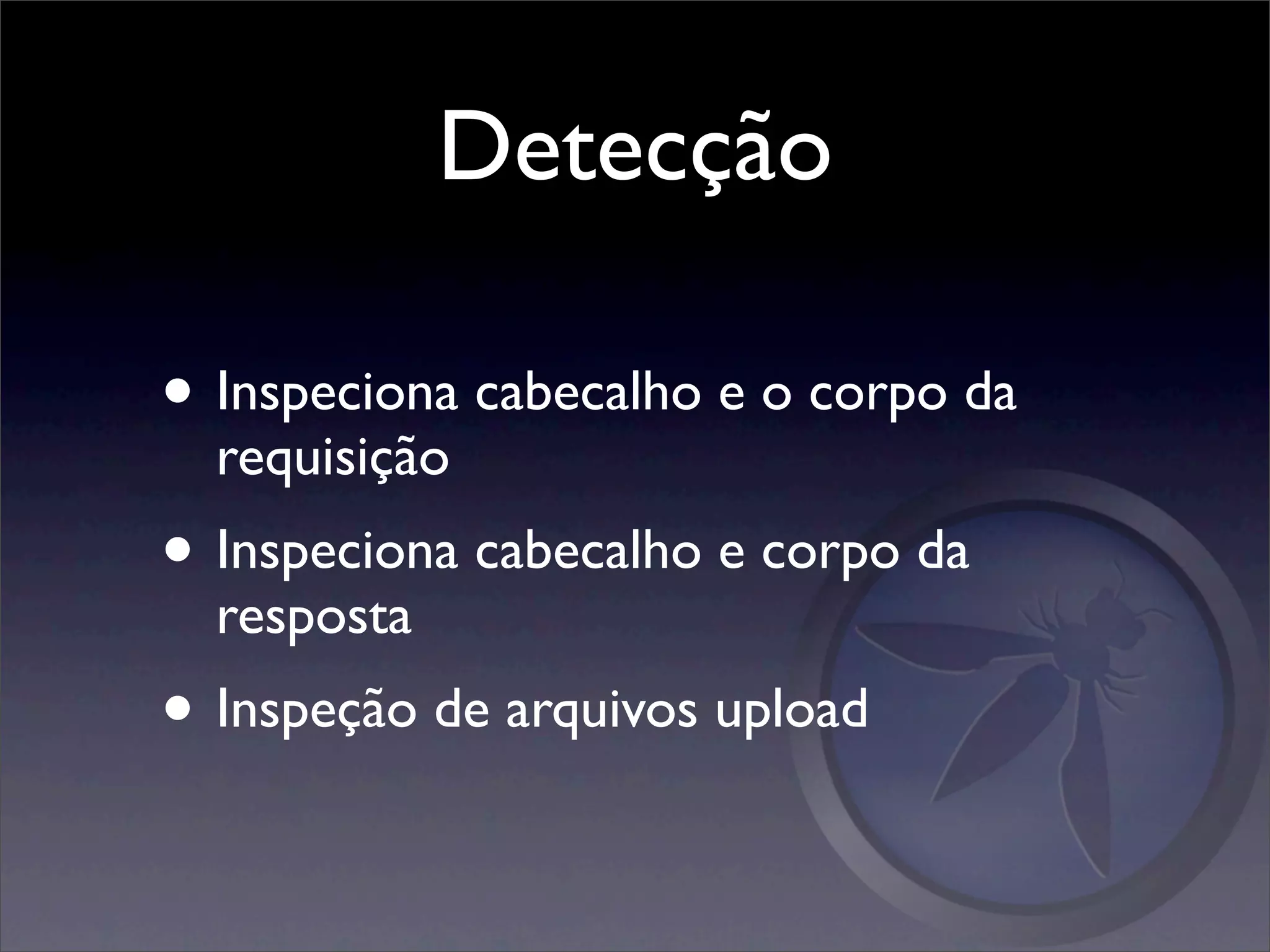 Detecção

• Inspeciona cabecalho e o corpo da
  requisição
• Inspeciona cabecalho e corpo da
  resposta
• Inspeção de arquivos upload
 