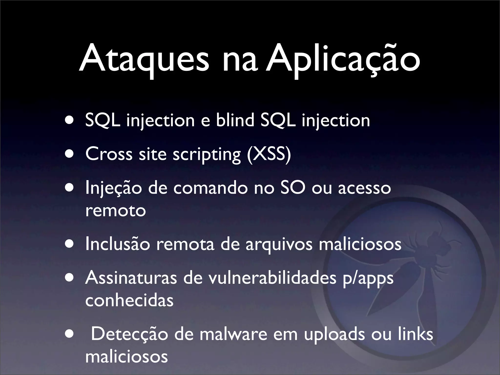 Ataques na Aplicação
• SQL injection e blind SQL injection
• Cross site scripting (XSS)
• Injeção de comando no SO ou acesso
    remoto
• Inclusão remota de arquivos maliciosos
• Assinaturas de vulnerabilidades p/apps
    conhecidas
•   Detecção de malware em uploads ou links
    maliciosos
 