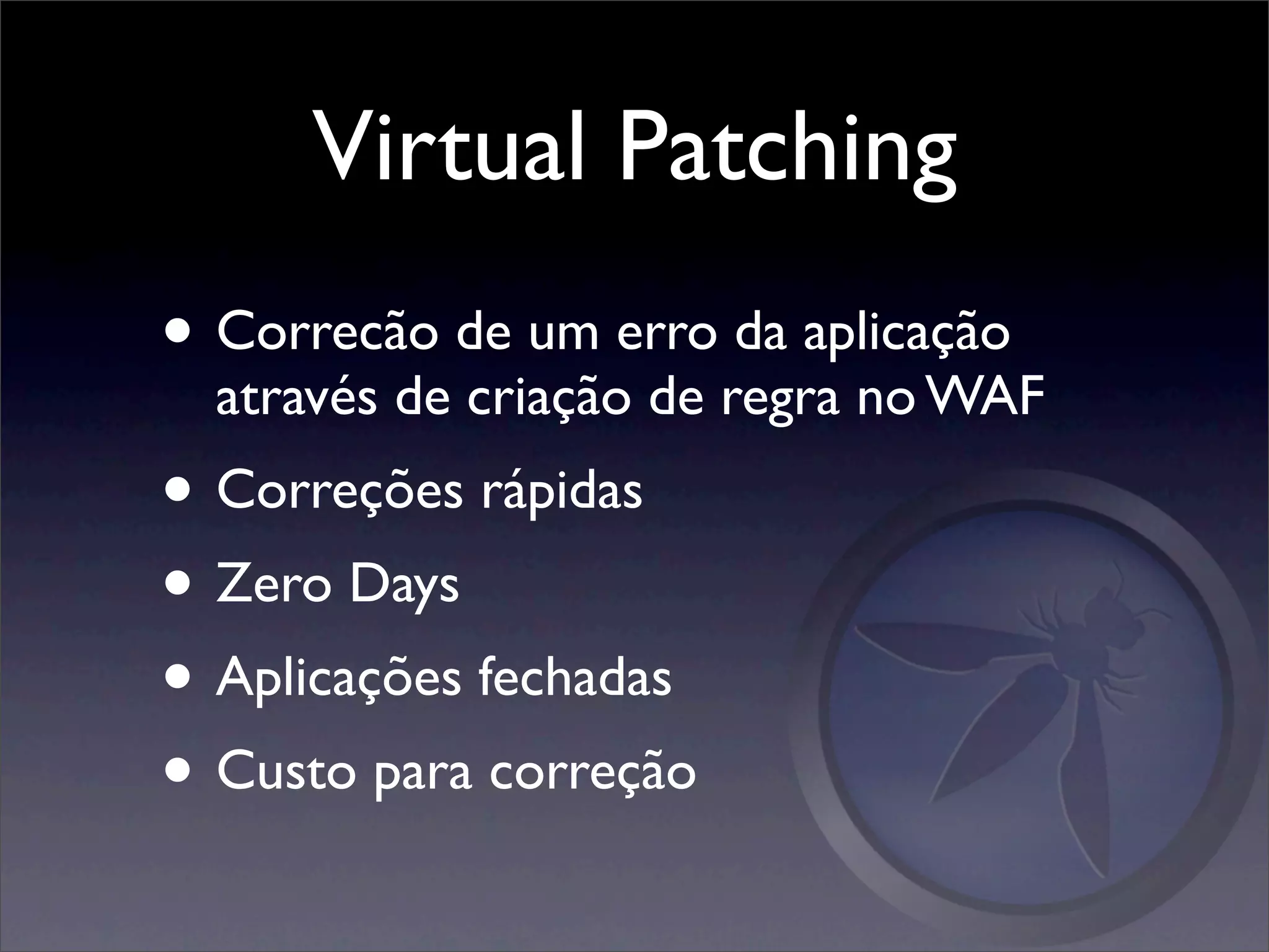 Virtual Patching
• Correcão de um erro da aplicação
  através de criação de regra no WAF
• Correções rápidas
• Zero Days
• Aplicações fechadas
• Custo para correção
 