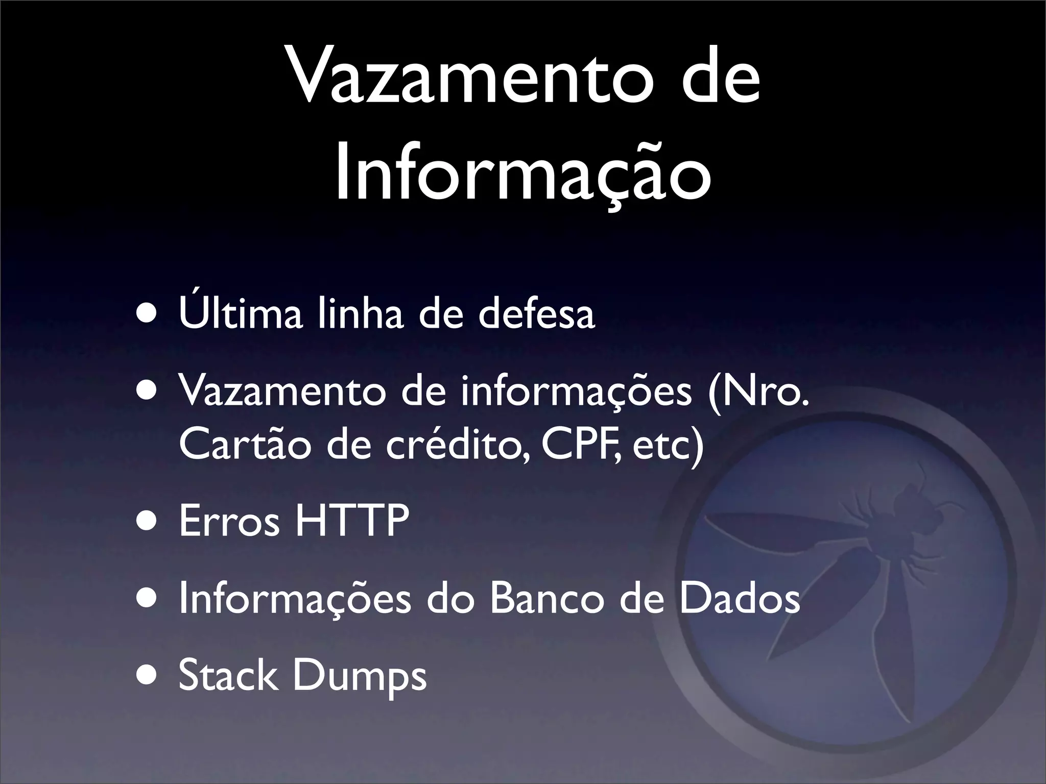 Vazamento de
        Informação
• Última linha de defesa
• Vazamento de informações (Nro.
  Cartão de crédito, CPF, etc)
• Erros HTTP
• Informações do Banco de Dados
• Stack Dumps
 