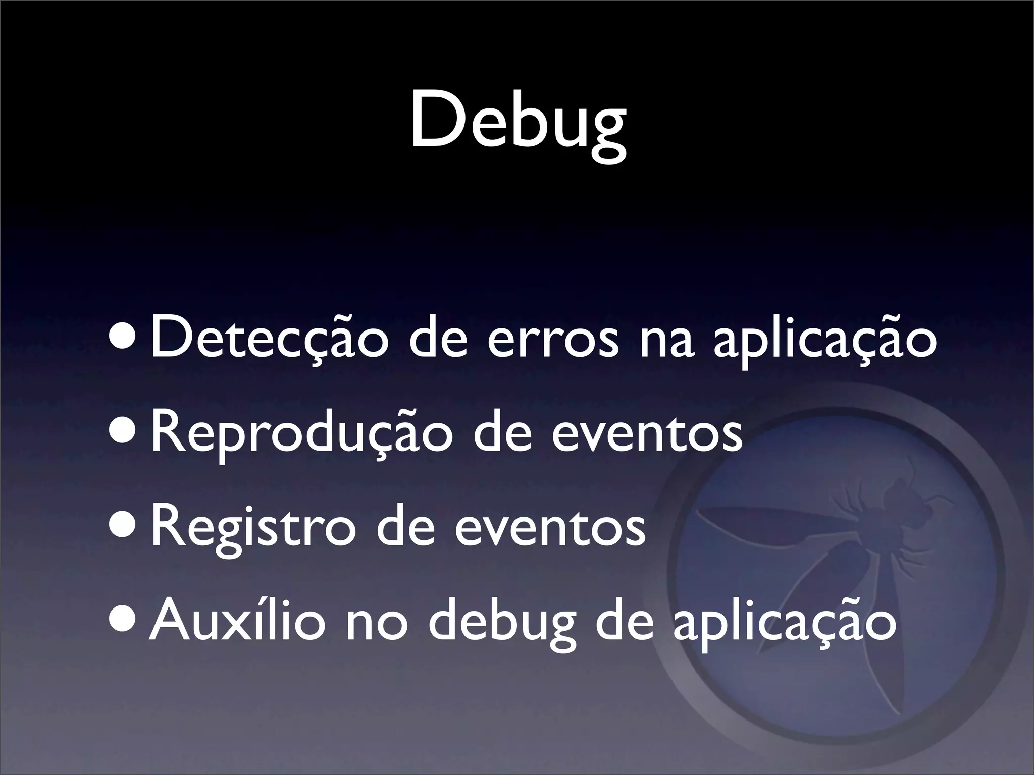Debug

• Detecção de erros na aplicação
• Reprodução de eventos
• Registro de eventos
• Auxílio no debug de aplicação
 
