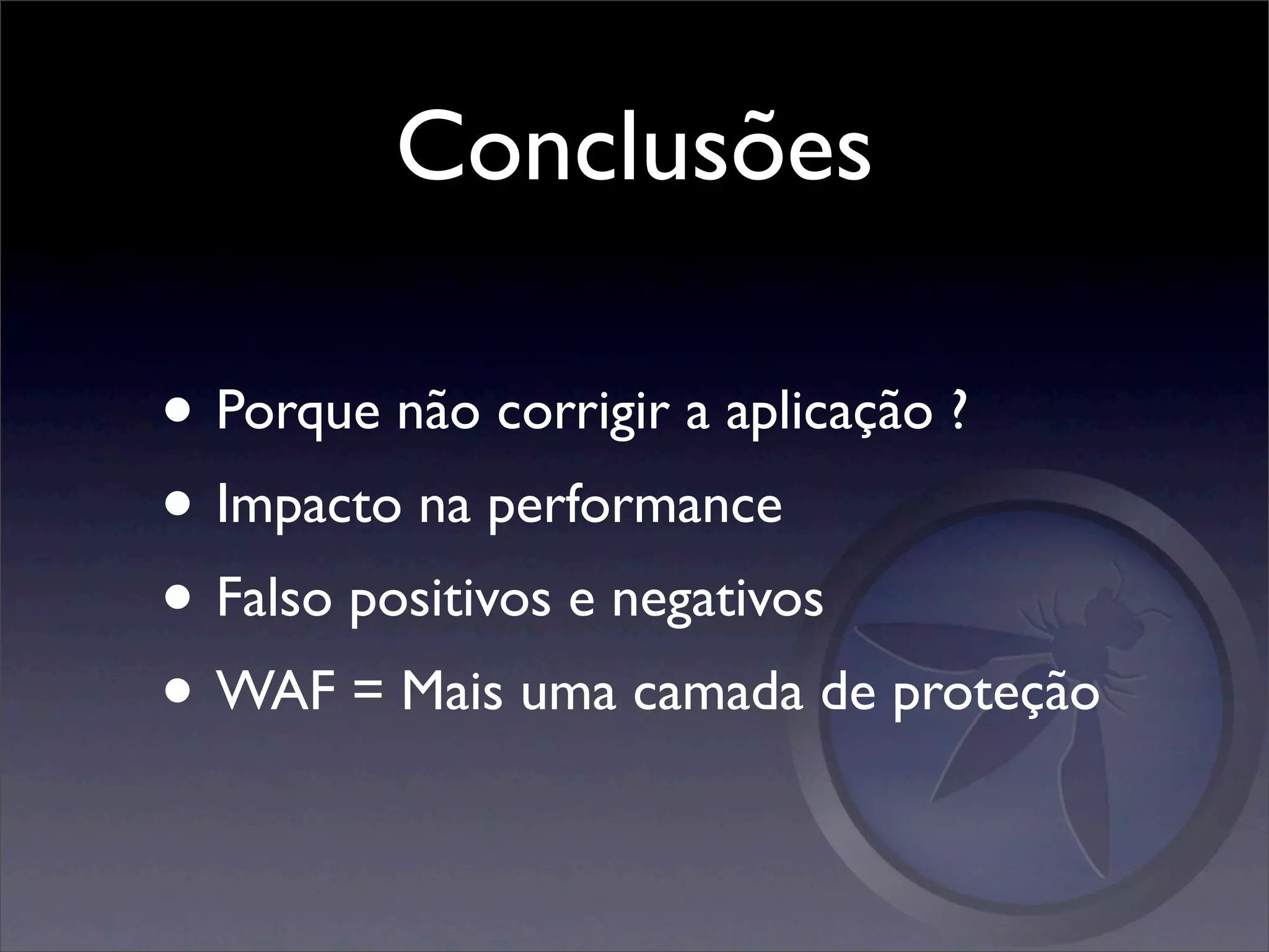 Conclusões

• Porque não corrigir a aplicação ?
• Impacto na performance
• Falso positivos e negativos
• WAF = Mais uma camada de proteção
 