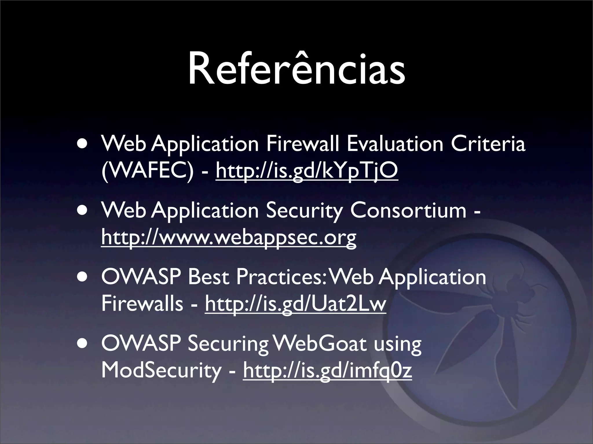 Referências
• Web Application Firewall Evaluation Criteria
  (WAFEC) - http://is.gd/kYpTjO
• Web Application Security Consortium -
  http://www.webappsec.org
• OWASP Best Practices: Web Application
  Firewalls - http://is.gd/Uat2Lw
• OWASP Securing WebGoat using
  ModSecurity - http://is.gd/imfq0z
 