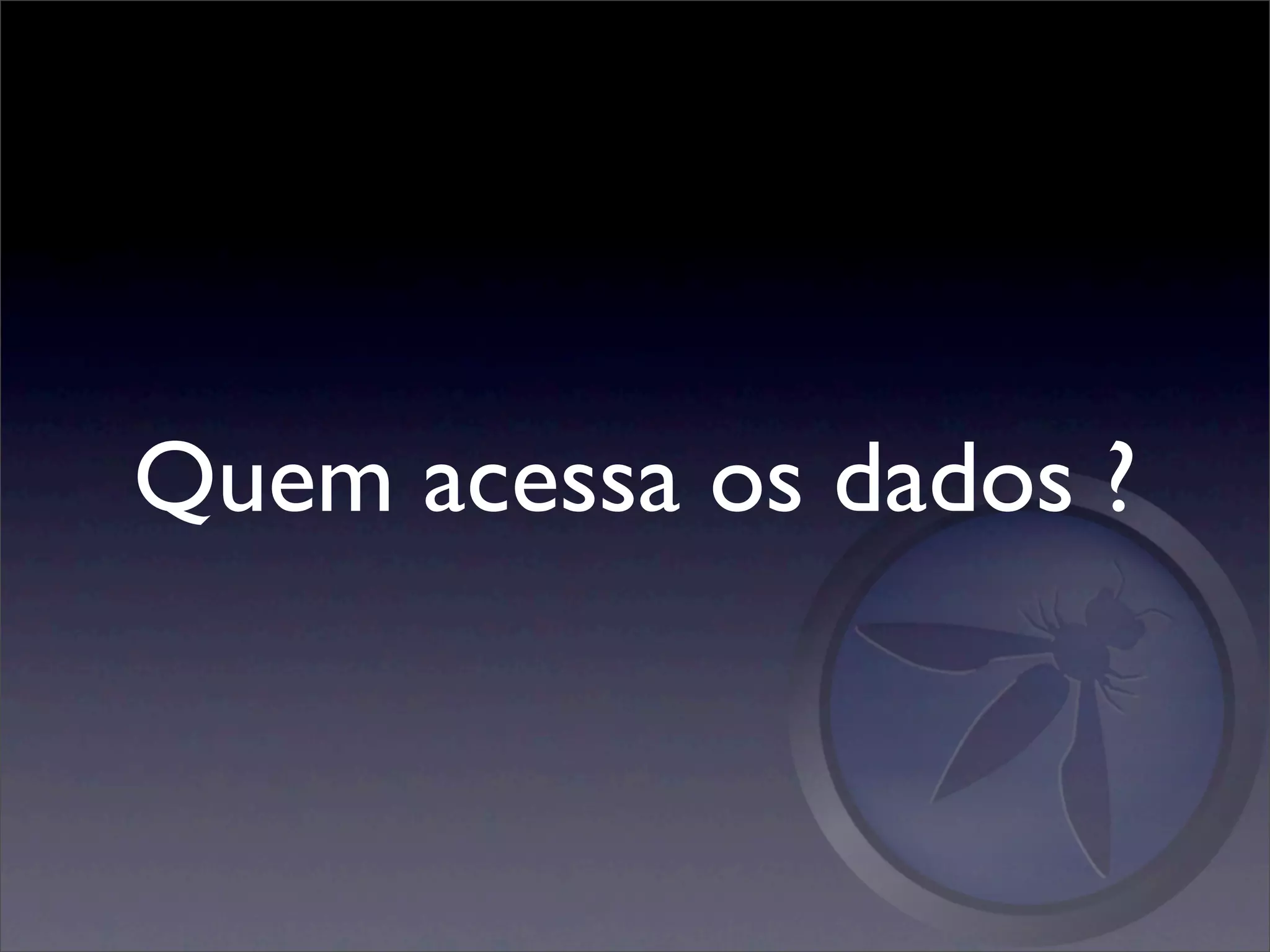 Quem acessa os dados ?
 