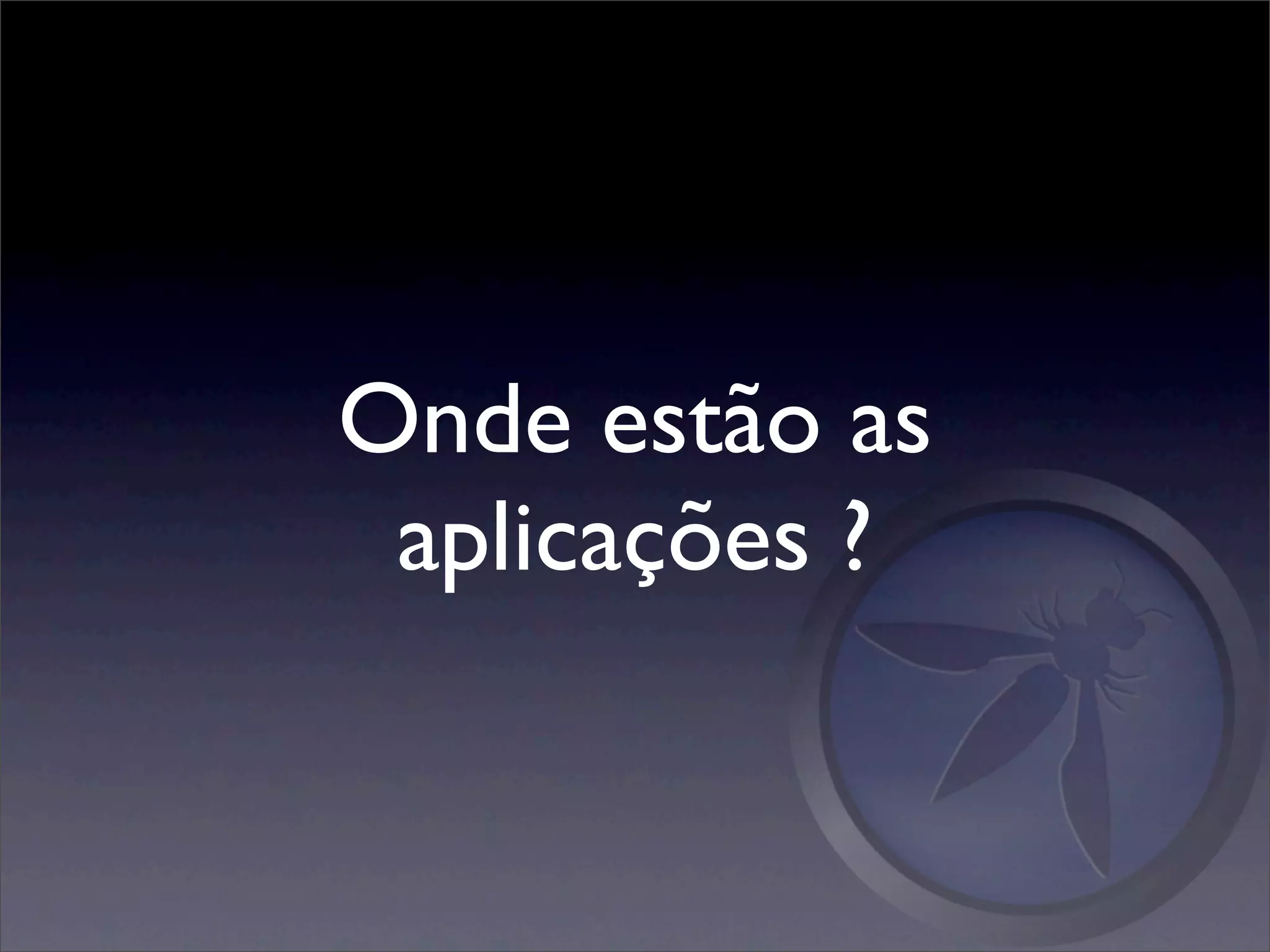 Onde estão as
 aplicações ?
 