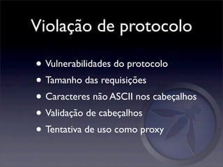 Violação de protocolo

• Vulnerabilidades do protocolo
• Tamanho das requisições
• Caracteres não ASCII nos cabeçalhos
• Validação de cabeçalhos
• Tentativa de uso como proxy
 
