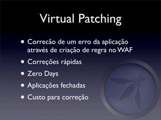 Virtual Patching
• Correcão de um erro da aplicação
  através de criação de regra no WAF
• Correções rápidas
• Zero Days
• Aplicações fechadas
• Custo para correção
 