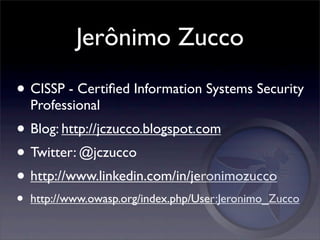 Jerônimo Zucco

• CISSP - Certiﬁed Information Systems Security
    Professional
• Blog: http://jczucco.blogspot.com
• Twitter: @jczucco
• http://www.linkedin.com/in/jeronimozucco
•   http://www.owasp.org/index.php/User:Jeronimo_Zucco
 