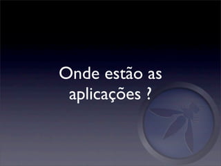 Onde estão as
 aplicações ?
 