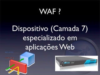 WAF ?

Dispositivo (Camada 7)
   especializado em
    aplicações Web
 