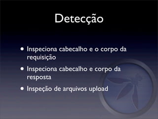 Detecção

• Inspeciona cabecalho e o corpo da
  requisição
• Inspeciona cabecalho e corpo da
  resposta
• Inspeção de arquivos upload
 