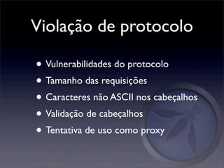 Violação de protocolo

• Vulnerabilidades do protocolo
• Tamanho das requisições
• Caracteres não ASCII nos cabeçalhos
• Validação de cabeçalhos
• Tentativa de uso como proxy
 