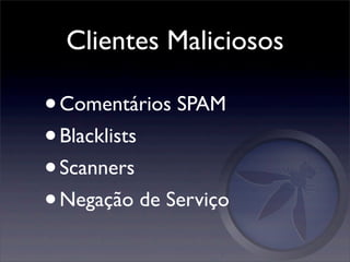 Clientes Maliciosos

• Comentários SPAM
• Blacklists
• Scanners
• Negação de Serviço
 
