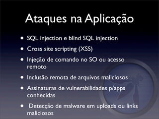 Ataques na Aplicação
• SQL injection e blind SQL injection
• Cross site scripting (XSS)
• Injeção de comando no SO ou acesso
    remoto
• Inclusão remota de arquivos maliciosos
• Assinaturas de vulnerabilidades p/apps
    conhecidas
•   Detecção de malware em uploads ou links
    maliciosos
 