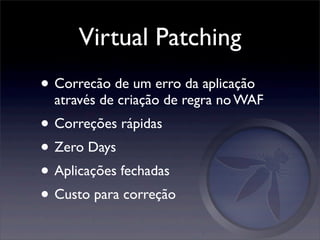 Virtual Patching
• Correcão de um erro da aplicação
  através de criação de regra no WAF
• Correções rápidas
• Zero Days
• Aplicações fechadas
• Custo para correção
 