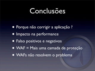 Conclusões

• Porque não corrigir a aplicação ?
• Impacto na performance
• Falso positivos e negativos
• WAF = Mais uma camada de proteção
• WAFs não resolvem o problema
 
