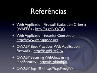 Referências
• Web Application Firewall Evaluation Criteria
  (WAFEC) - http://is.gd/kYpTjO
• Web Application Security Consortium -
  http://www.webappsec.org
• OWASP Best Practices: Web Application
  Firewalls - http://is.gd/Uat2Lw
• OWASP Securing WebGoat using
  ModSecurity - http://is.gd/imfq0z
• OWASP Top 10 - http://is.gd/megfVH
 