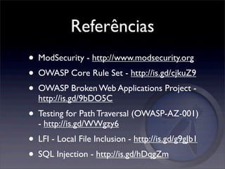 Referências
• ModSecurity - http://www.modsecurity.org
• OWASP Core Rule Set - http://is.gd/cjkuZ9
• OWASP Broken Web Applications Project -
  http://is.gd/9bDO5C
• Testing for Path Traversal (OWASP-AZ-001)
  - http://is.gd/WWgzy6
• LFI - Local File Inclusion - http://is.gd/g9gJb1
• SQL Injection - http://is.gd/hDqgZm
 
